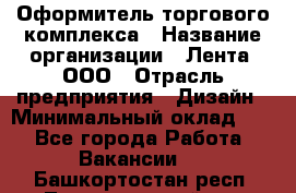 Оформитель торгового комплекса › Название организации ­ Лента, ООО › Отрасль предприятия ­ Дизайн › Минимальный оклад ­ 1 - Все города Работа » Вакансии   . Башкортостан респ.,Татышлинский р-н